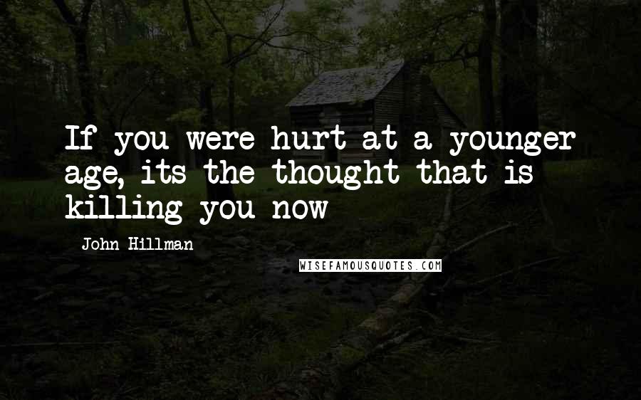 John Hillman Quotes: If you were hurt at a younger age, its the thought that is killing you now