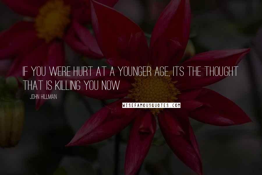 John Hillman Quotes: If you were hurt at a younger age, its the thought that is killing you now