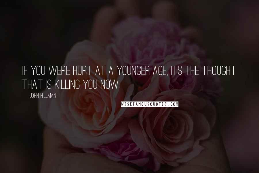 John Hillman Quotes: If you were hurt at a younger age, its the thought that is killing you now