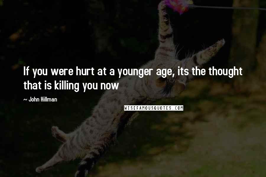 John Hillman Quotes: If you were hurt at a younger age, its the thought that is killing you now