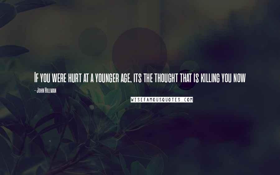 John Hillman Quotes: If you were hurt at a younger age, its the thought that is killing you now