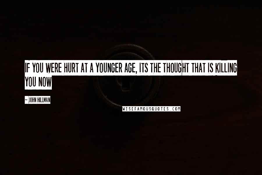 John Hillman Quotes: If you were hurt at a younger age, its the thought that is killing you now