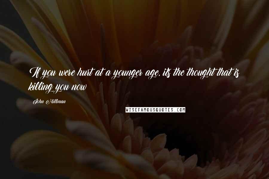 John Hillman Quotes: If you were hurt at a younger age, its the thought that is killing you now