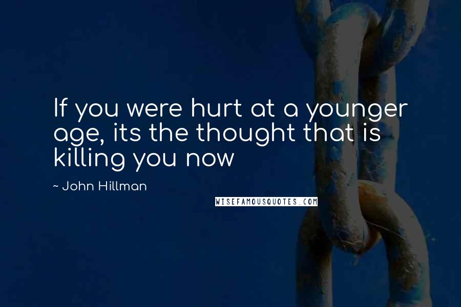 John Hillman Quotes: If you were hurt at a younger age, its the thought that is killing you now