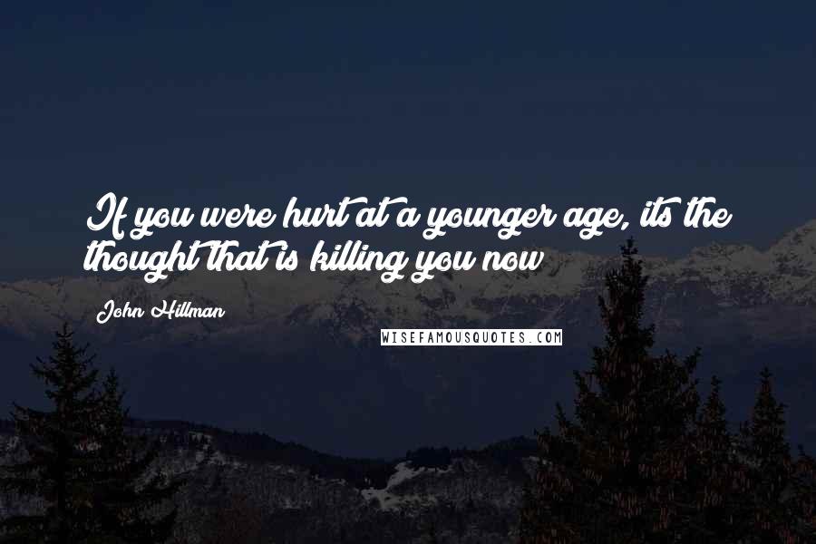 John Hillman Quotes: If you were hurt at a younger age, its the thought that is killing you now