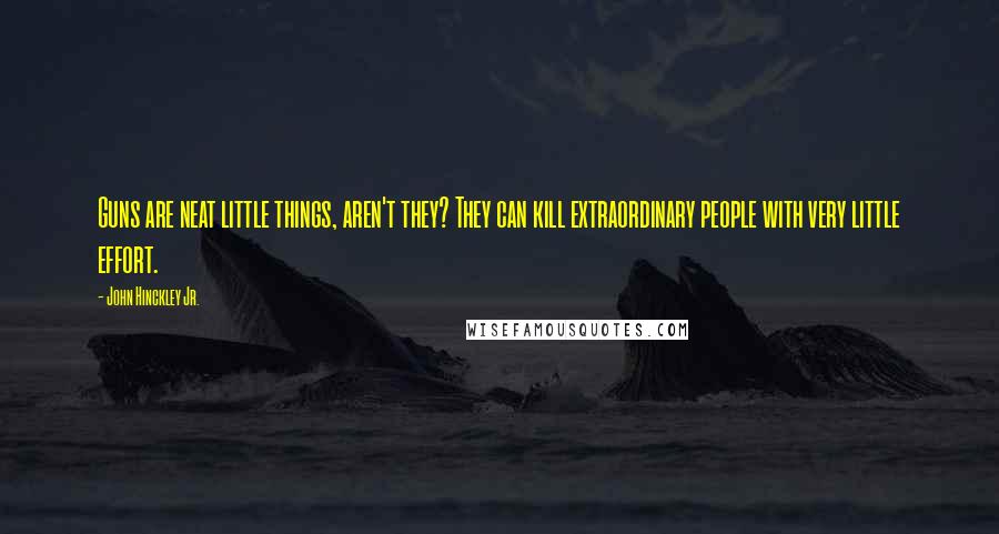 John Hinckley Jr. Quotes: Guns are neat little things, aren't they? They can kill extraordinary people with very little effort.