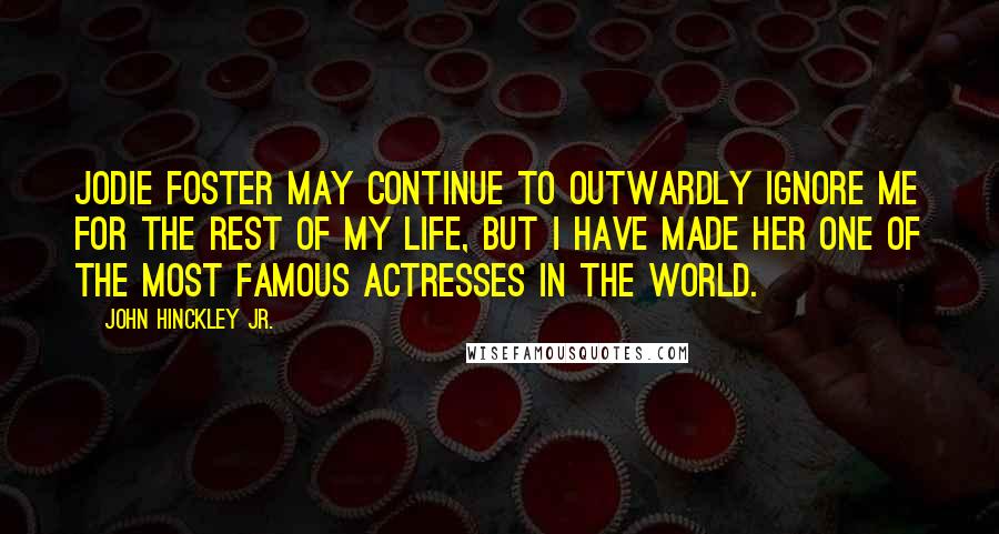 John Hinckley Jr. Quotes: Jodie Foster may continue to outwardly ignore me for the rest of my life, but I have made her one of the most famous actresses in the world.