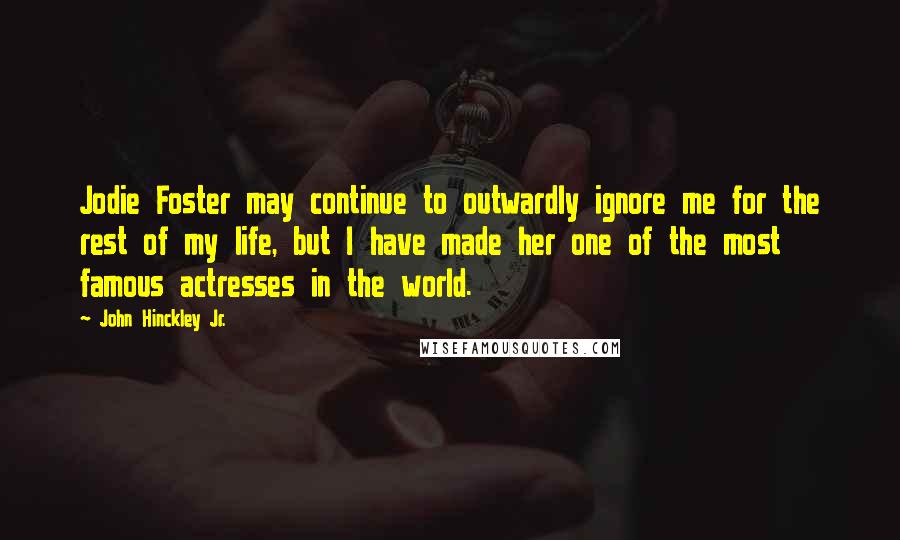 John Hinckley Jr. Quotes: Jodie Foster may continue to outwardly ignore me for the rest of my life, but I have made her one of the most famous actresses in the world.