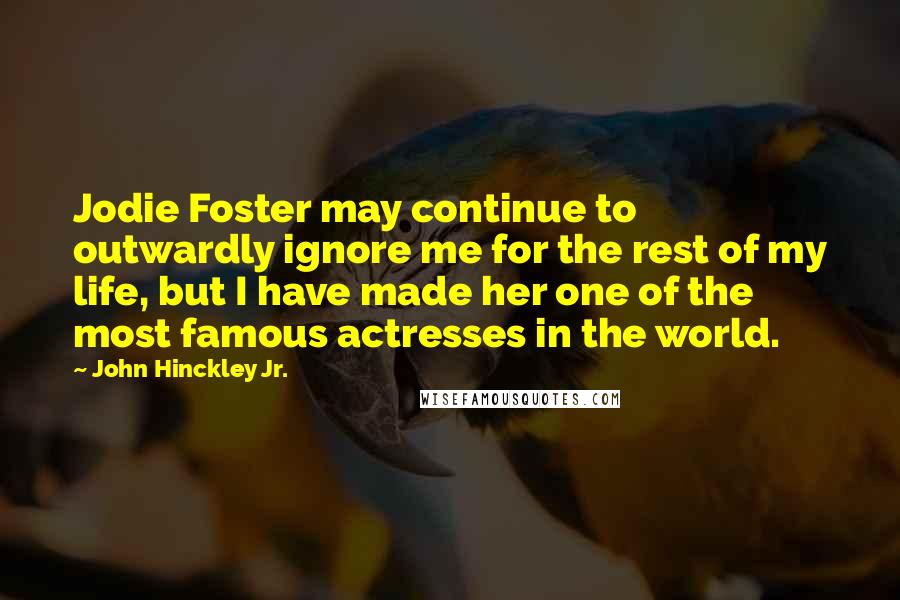 John Hinckley Jr. Quotes: Jodie Foster may continue to outwardly ignore me for the rest of my life, but I have made her one of the most famous actresses in the world.