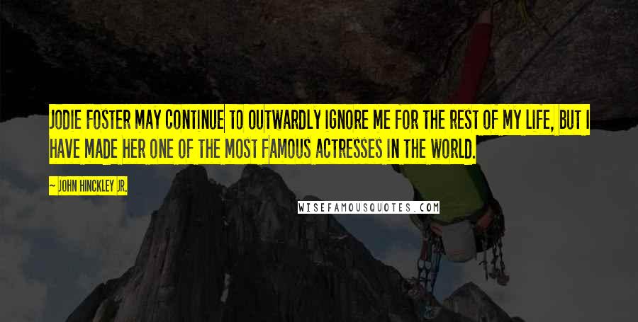 John Hinckley Jr. Quotes: Jodie Foster may continue to outwardly ignore me for the rest of my life, but I have made her one of the most famous actresses in the world.