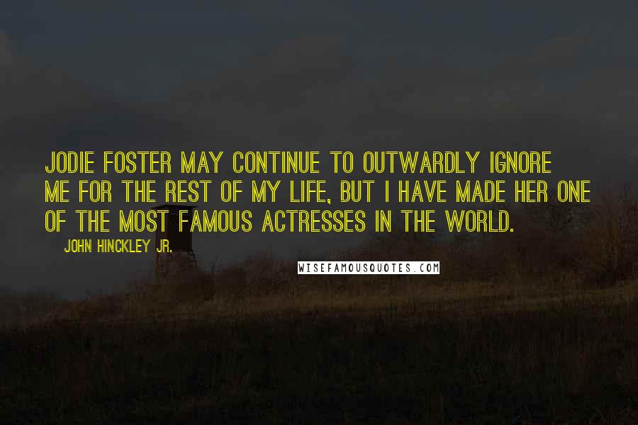 John Hinckley Jr. Quotes: Jodie Foster may continue to outwardly ignore me for the rest of my life, but I have made her one of the most famous actresses in the world.