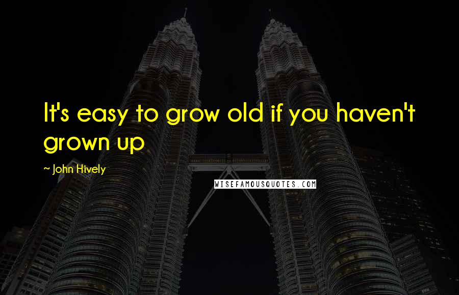 John Hively Quotes: It's easy to grow old if you haven't grown up