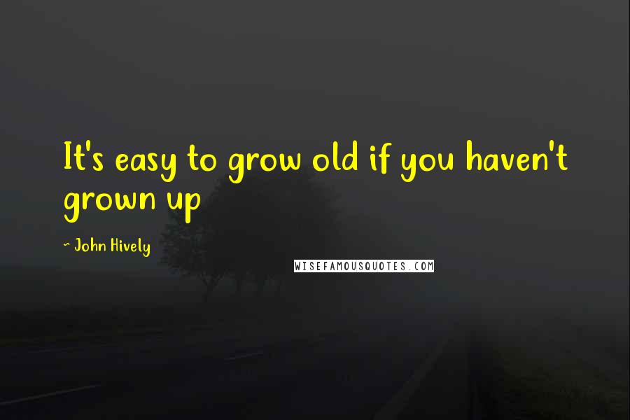 John Hively Quotes: It's easy to grow old if you haven't grown up