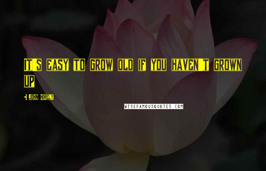 John Hively Quotes: It's easy to grow old if you haven't grown up