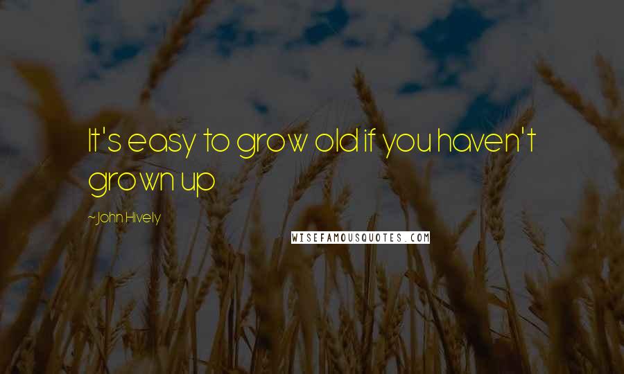 John Hively Quotes: It's easy to grow old if you haven't grown up