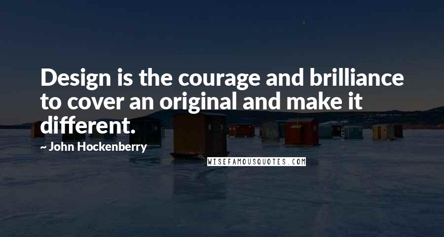 John Hockenberry Quotes: Design is the courage and brilliance to cover an original and make it different.