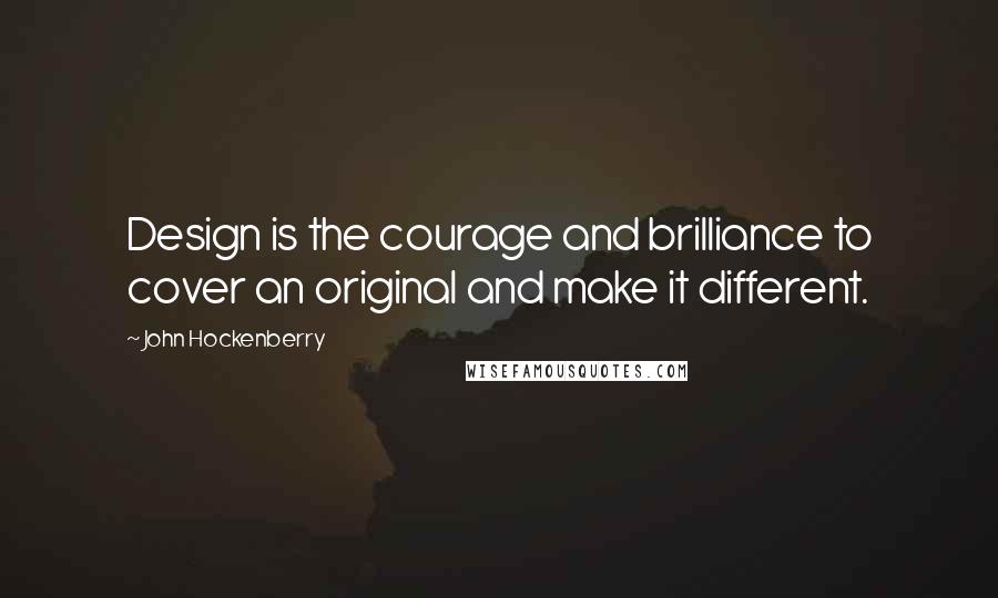 John Hockenberry Quotes: Design is the courage and brilliance to cover an original and make it different.