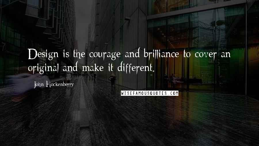 John Hockenberry Quotes: Design is the courage and brilliance to cover an original and make it different.