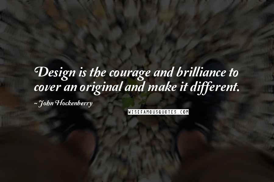 John Hockenberry Quotes: Design is the courage and brilliance to cover an original and make it different.