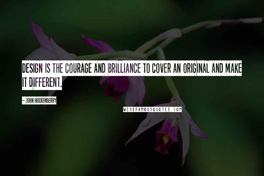 John Hockenberry Quotes: Design is the courage and brilliance to cover an original and make it different.