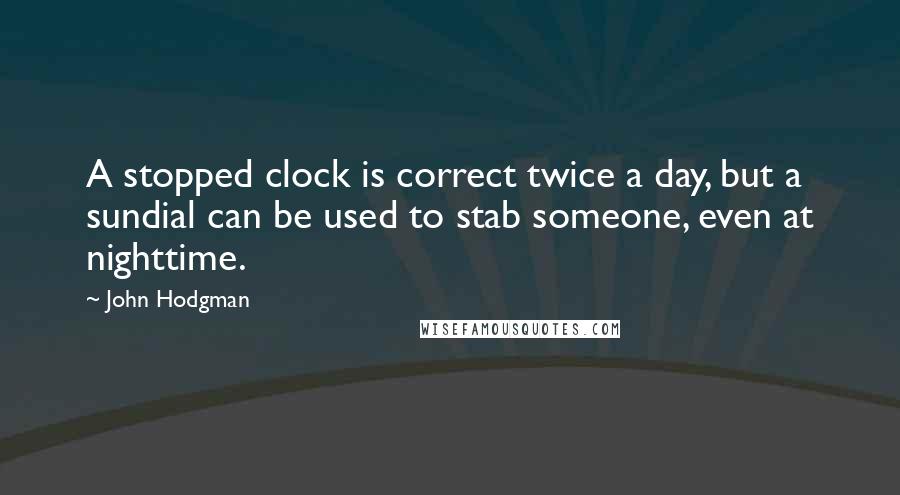 John Hodgman Quotes: A stopped clock is correct twice a day, but a sundial can be used to stab someone, even at nighttime.