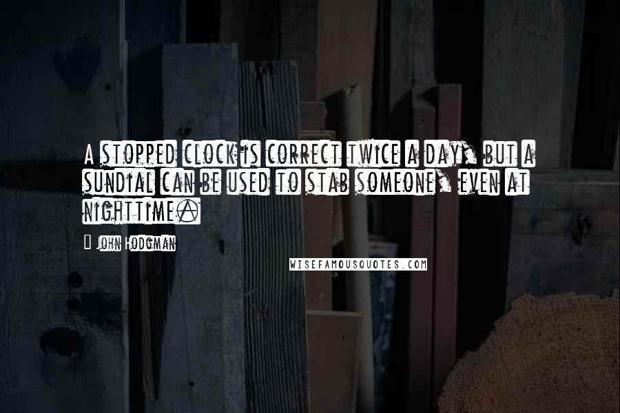 John Hodgman Quotes: A stopped clock is correct twice a day, but a sundial can be used to stab someone, even at nighttime.