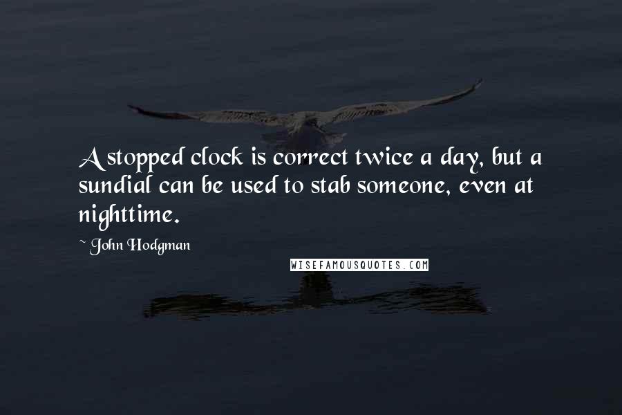 John Hodgman Quotes: A stopped clock is correct twice a day, but a sundial can be used to stab someone, even at nighttime.