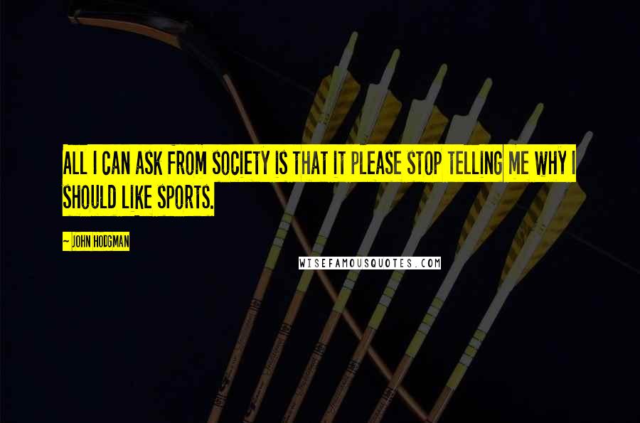 John Hodgman Quotes: All I can ask from society is that it please stop telling me why I should like sports.