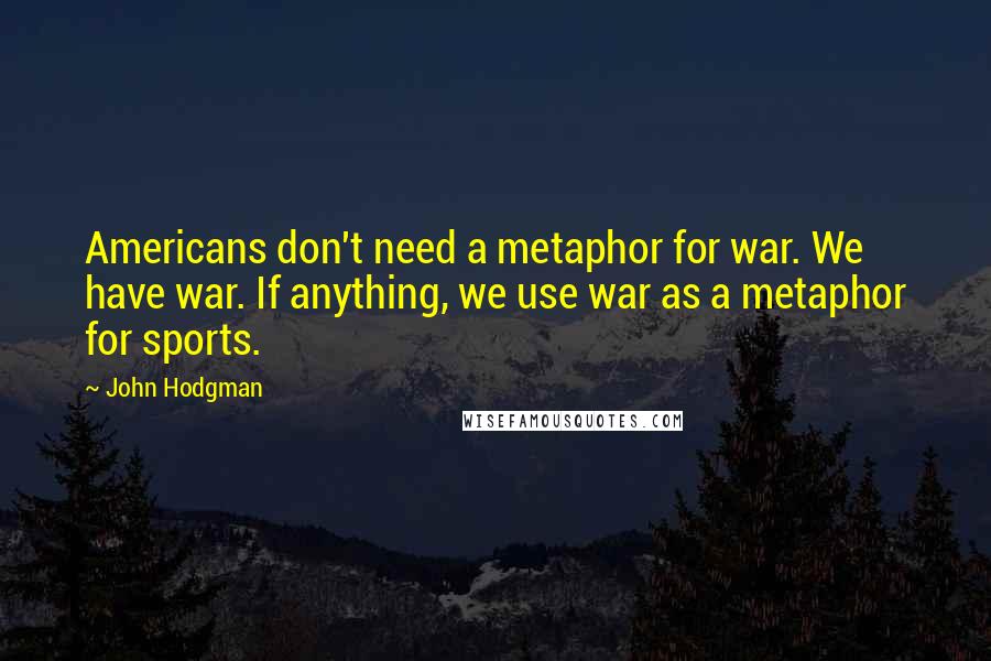 John Hodgman Quotes: Americans don't need a metaphor for war. We have war. If anything, we use war as a metaphor for sports.