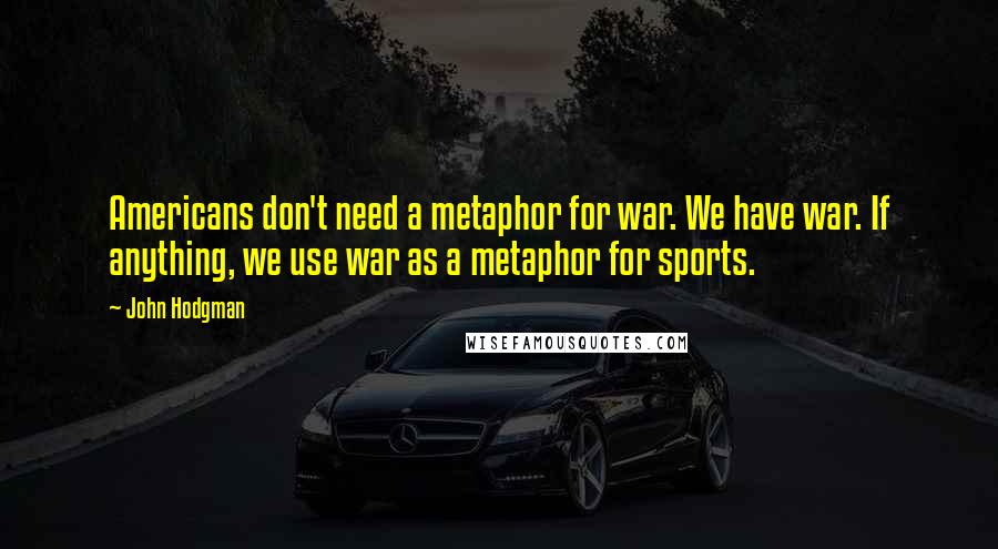 John Hodgman Quotes: Americans don't need a metaphor for war. We have war. If anything, we use war as a metaphor for sports.