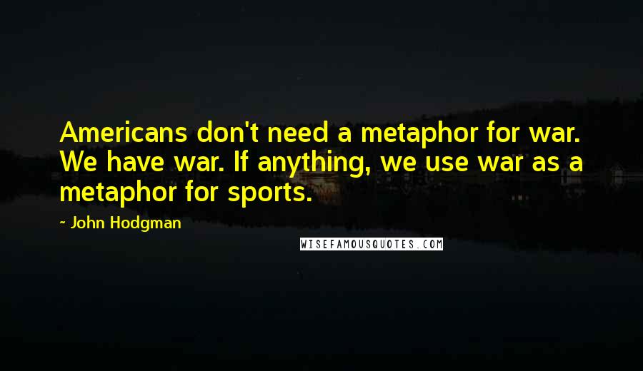 John Hodgman Quotes: Americans don't need a metaphor for war. We have war. If anything, we use war as a metaphor for sports.