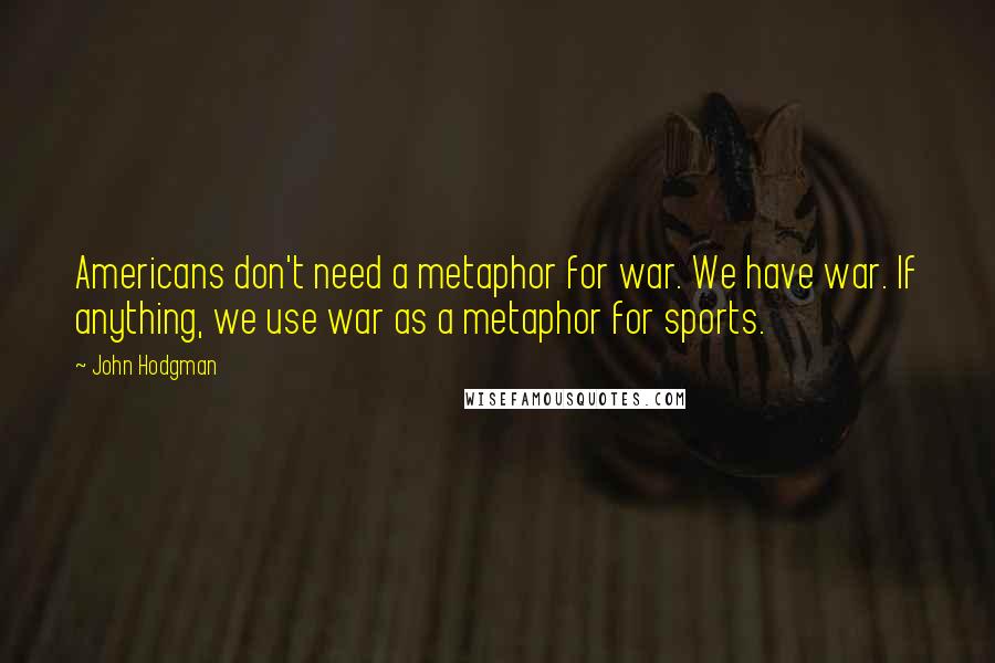 John Hodgman Quotes: Americans don't need a metaphor for war. We have war. If anything, we use war as a metaphor for sports.