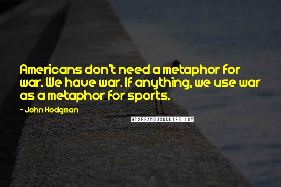 John Hodgman Quotes: Americans don't need a metaphor for war. We have war. If anything, we use war as a metaphor for sports.