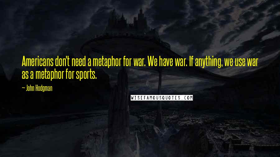 John Hodgman Quotes: Americans don't need a metaphor for war. We have war. If anything, we use war as a metaphor for sports.