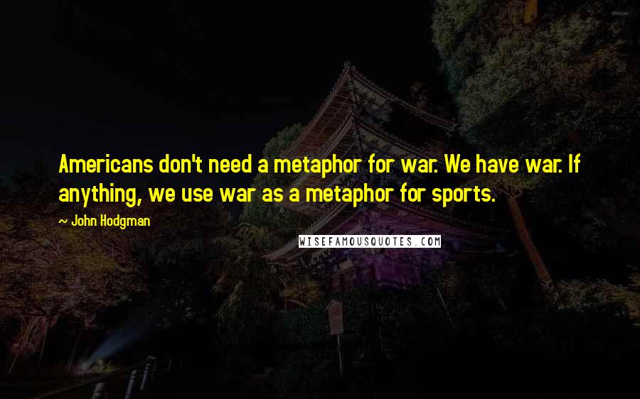 John Hodgman Quotes: Americans don't need a metaphor for war. We have war. If anything, we use war as a metaphor for sports.