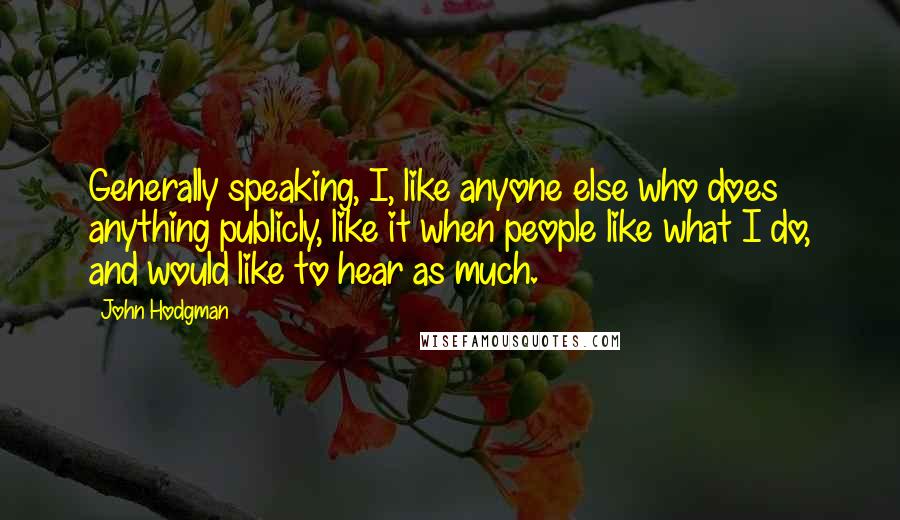 John Hodgman Quotes: Generally speaking, I, like anyone else who does anything publicly, like it when people like what I do, and would like to hear as much.