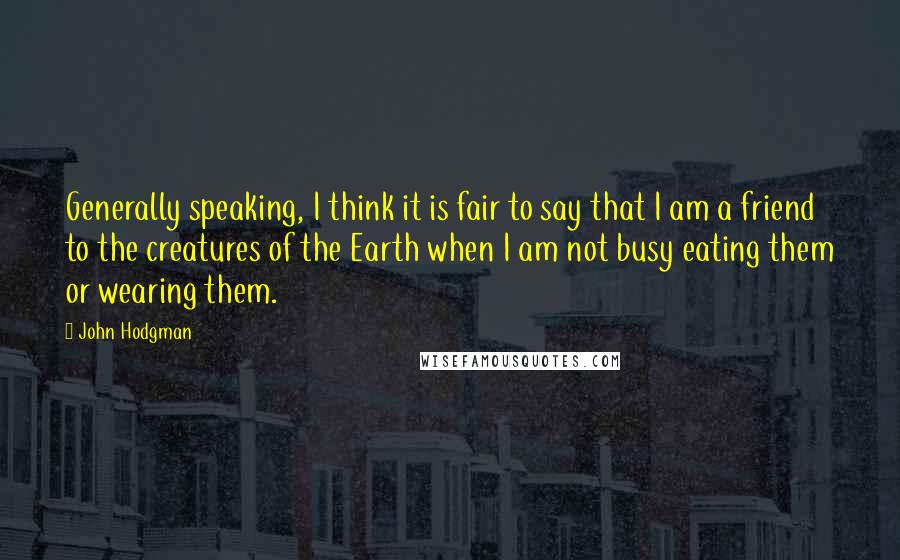 John Hodgman Quotes: Generally speaking, I think it is fair to say that I am a friend to the creatures of the Earth when I am not busy eating them or wearing them.