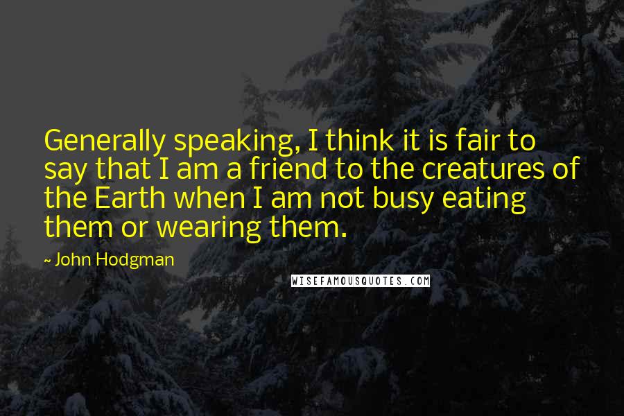 John Hodgman Quotes: Generally speaking, I think it is fair to say that I am a friend to the creatures of the Earth when I am not busy eating them or wearing them.