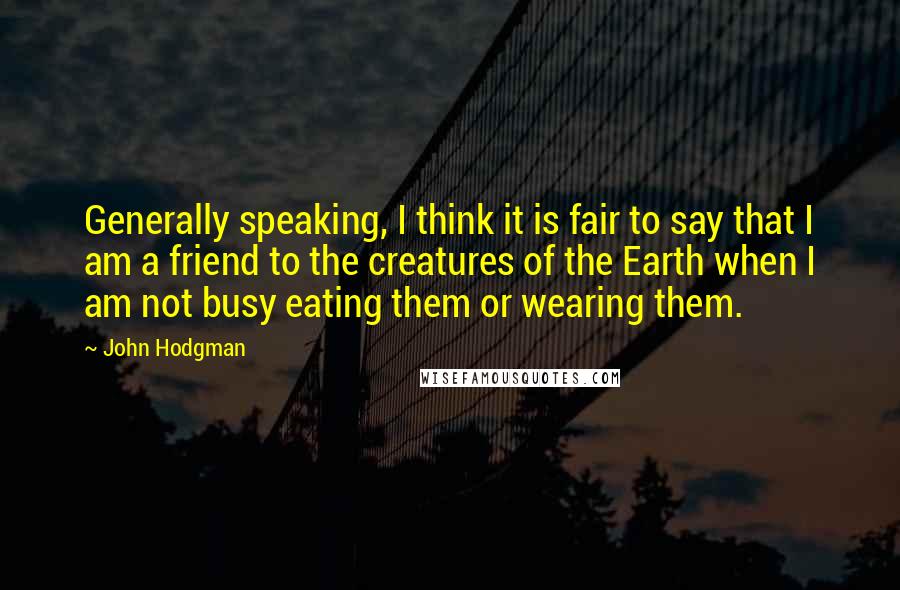 John Hodgman Quotes: Generally speaking, I think it is fair to say that I am a friend to the creatures of the Earth when I am not busy eating them or wearing them.