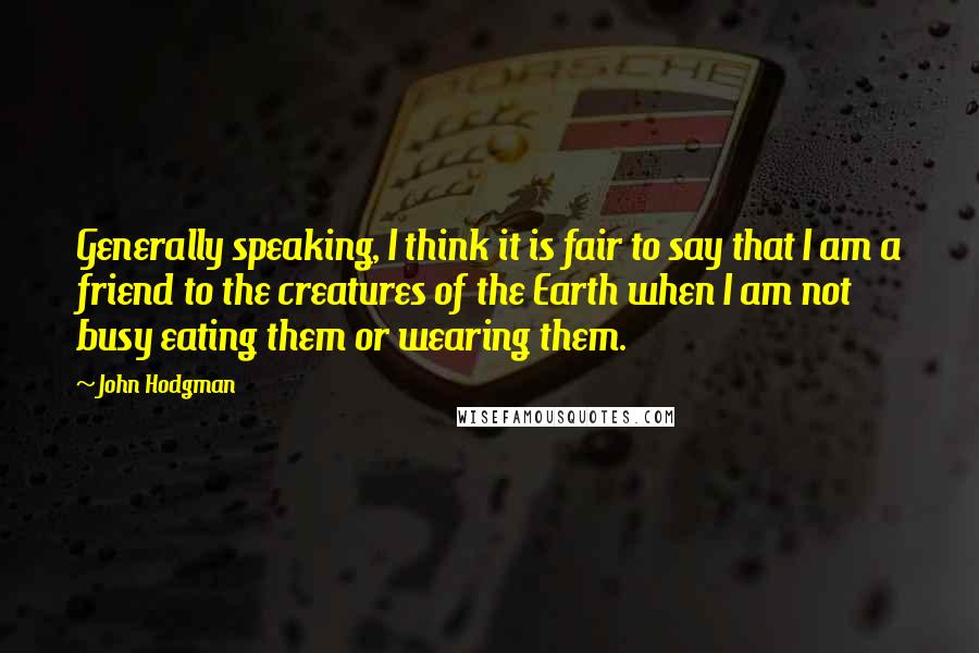 John Hodgman Quotes: Generally speaking, I think it is fair to say that I am a friend to the creatures of the Earth when I am not busy eating them or wearing them.