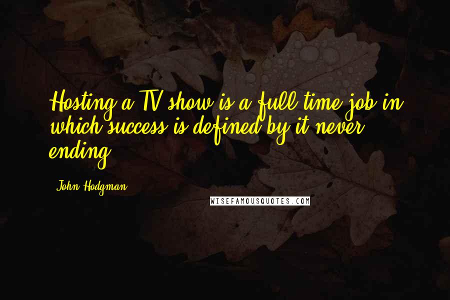 John Hodgman Quotes: Hosting a TV show is a full-time job in which success is defined by it never ending.