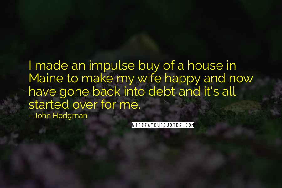 John Hodgman Quotes: I made an impulse buy of a house in Maine to make my wife happy and now have gone back into debt and it's all started over for me.