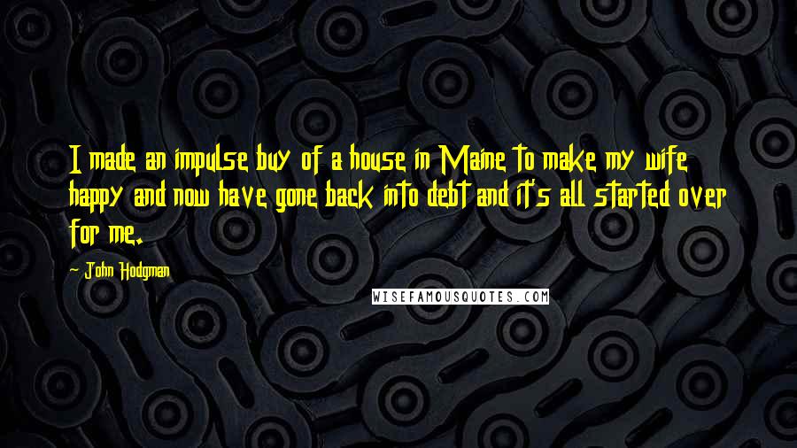 John Hodgman Quotes: I made an impulse buy of a house in Maine to make my wife happy and now have gone back into debt and it's all started over for me.