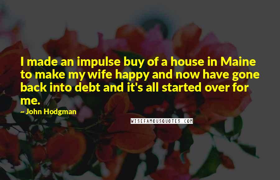 John Hodgman Quotes: I made an impulse buy of a house in Maine to make my wife happy and now have gone back into debt and it's all started over for me.