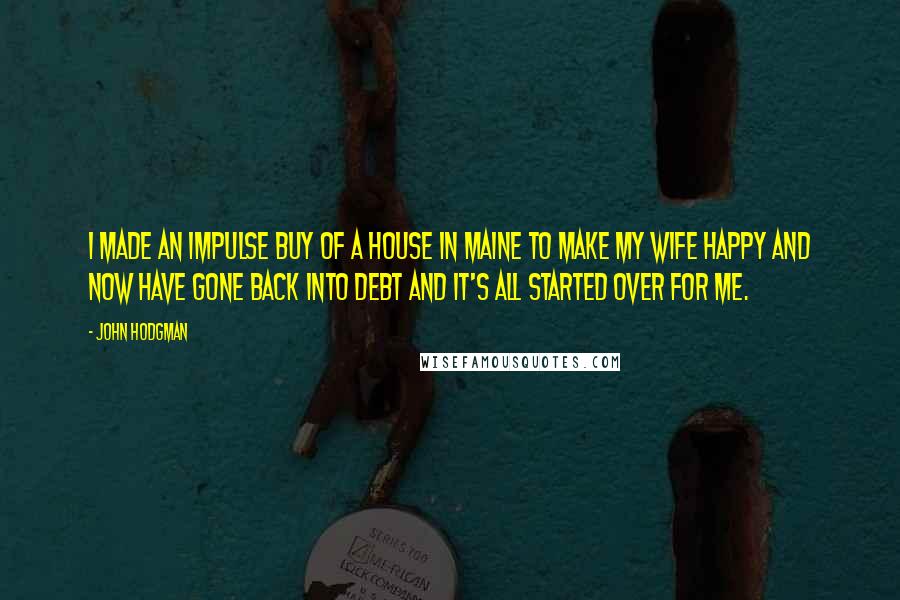 John Hodgman Quotes: I made an impulse buy of a house in Maine to make my wife happy and now have gone back into debt and it's all started over for me.