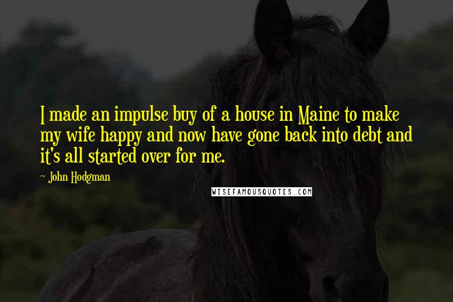 John Hodgman Quotes: I made an impulse buy of a house in Maine to make my wife happy and now have gone back into debt and it's all started over for me.