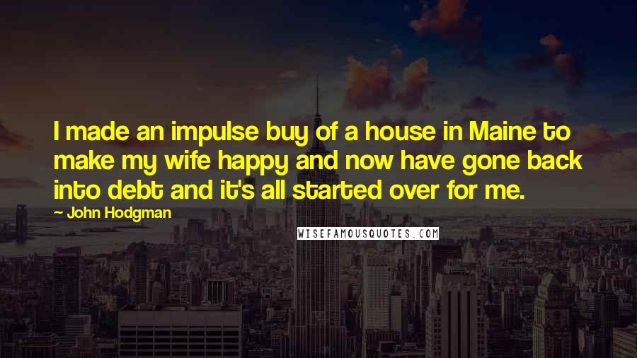 John Hodgman Quotes: I made an impulse buy of a house in Maine to make my wife happy and now have gone back into debt and it's all started over for me.