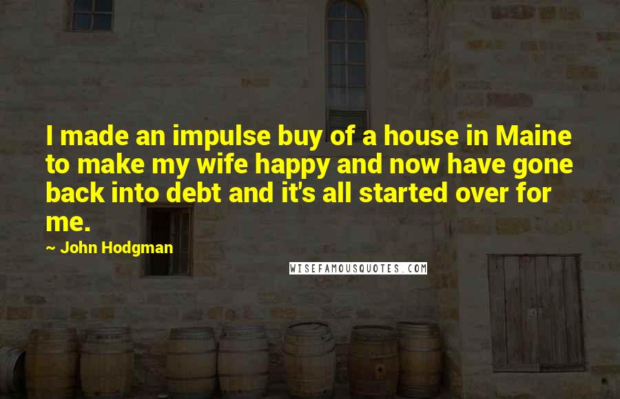 John Hodgman Quotes: I made an impulse buy of a house in Maine to make my wife happy and now have gone back into debt and it's all started over for me.