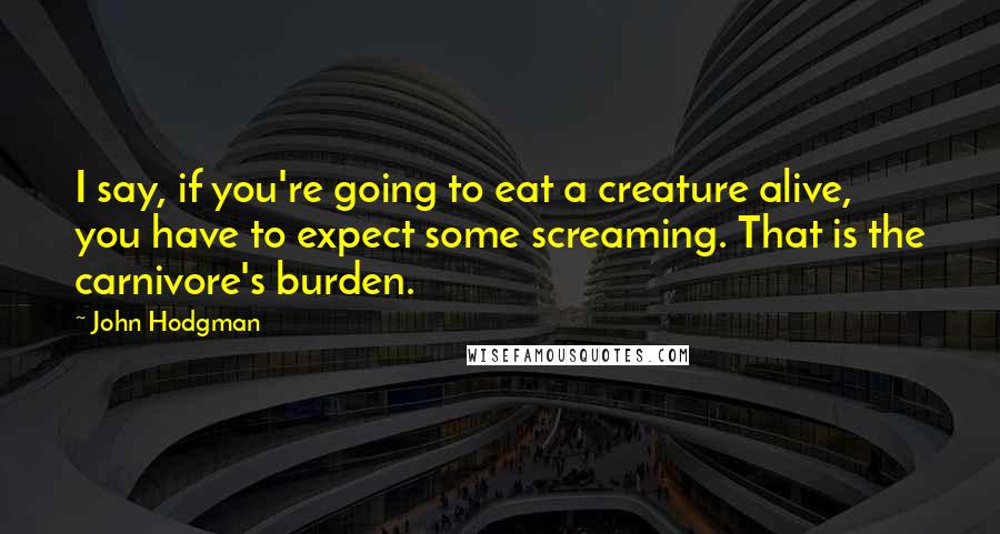 John Hodgman Quotes: I say, if you're going to eat a creature alive, you have to expect some screaming. That is the carnivore's burden.