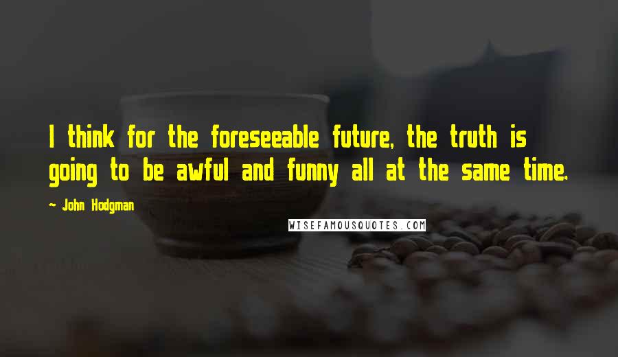 John Hodgman Quotes: I think for the foreseeable future, the truth is going to be awful and funny all at the same time.